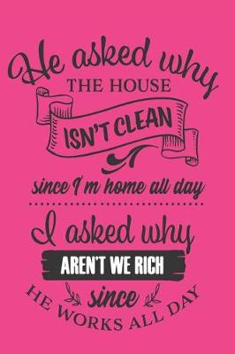 Book cover for 'He asked why the House isn't Clean Since I'm Home All Day, I asked Why aren't we Rich Since he Works All Day!'