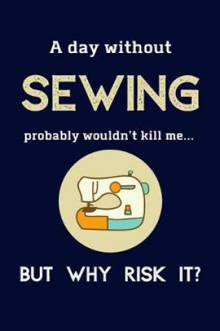 Cover of A Day Without Sewing Probably Wouldn't Kill Me ... But Why Risk It?