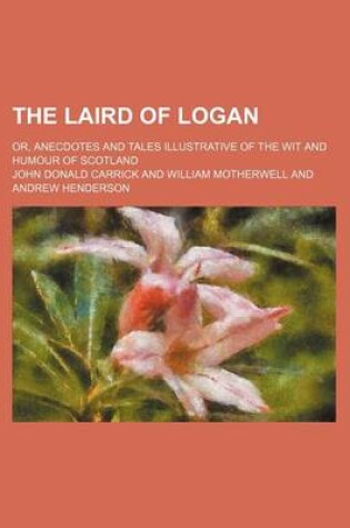 Cover of The Laird of Logan; Or, Anecdotes and Tales Illustrative of the Wit and Humour of Scotland