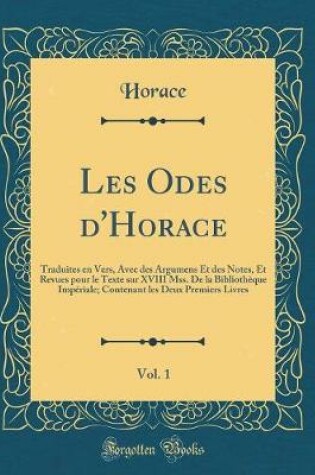 Cover of Les Odes d'Horace, Vol. 1: Traduites en Vers, Avec des Argumens Et des Notes, Et Revues pour le Texte sur XVIII Mss. De la Bibliothèque Impériale; Contenant les Deux Premiers Livres (Classic Reprint)