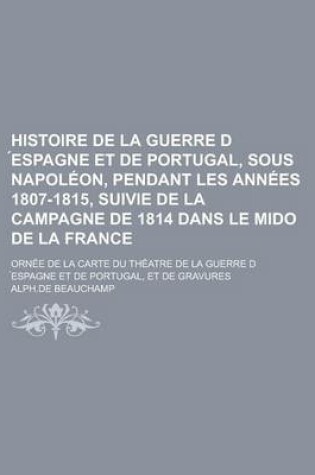 Cover of Histoire de La Guerre D Espagne Et de Portugal, Sous Napoleon, Pendant Les Annees 1807-1815, Suivie de La Campagne de 1814 Dans Le Mido de La France;