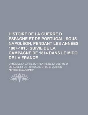 Book cover for Histoire de La Guerre D Espagne Et de Portugal, Sous Napoleon, Pendant Les Annees 1807-1815, Suivie de La Campagne de 1814 Dans Le Mido de La France;