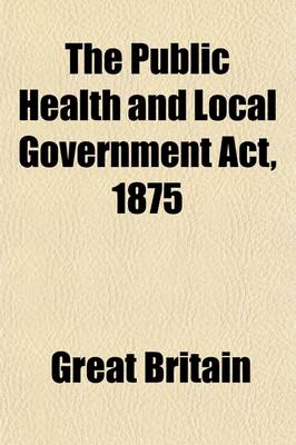 Book cover for The Public Health and Local Government ACT, 1875; (38 & 39 Vic. Cap. 55) and the Statutes Incorporated Therewith, with Short Explanatory Notes