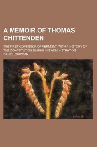 Cover of A Memoir of Thomas Chittenden; The First Governor of Vermont with a History of the Constitution During His Administration