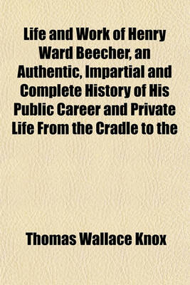 Book cover for Life and Work of Henry Ward Beecher, an Authentic, Impartial and Complete History of His Public Career and Private Life from the Cradle to the