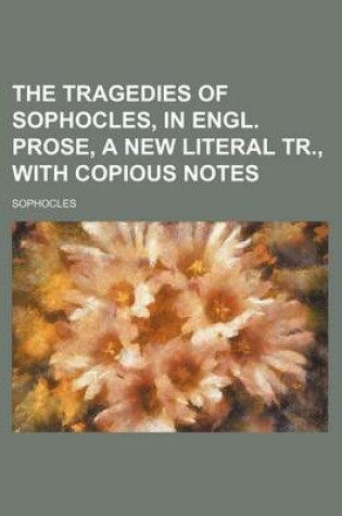 Cover of The Tragedies of Sophocles, in Engl. Prose, a New Literal Tr., with Copious Notes