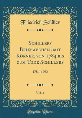 Book cover for Schillers Briefwechsel mit Körner, von 1784 bis zum Tode Schillers, Vol. 1: 1784-1792 (Classic Reprint)