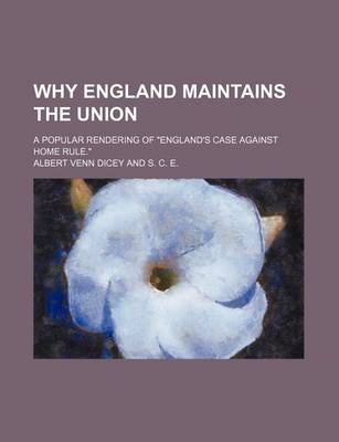 Book cover for Why England Maintains the Union; A Popular Rendering of England's Case Against Home Rule.