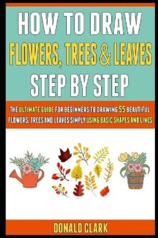 Cover of How To Draw Flowers, Trees And Leaves Step By Step