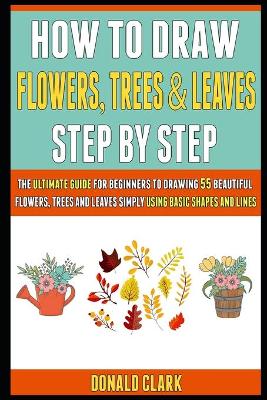Book cover for How To Draw Flowers, Trees And Leaves Step By Step
