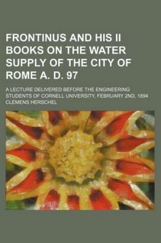 Cover of Frontinus and His II Books on the Water Supply of the City of Rome A. D. 97; A Lecture Delivered Before the Engineering Students of Cornell University, February 2nd, 1894