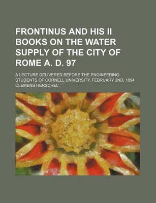 Book cover for Frontinus and His II Books on the Water Supply of the City of Rome A. D. 97; A Lecture Delivered Before the Engineering Students of Cornell University, February 2nd, 1894