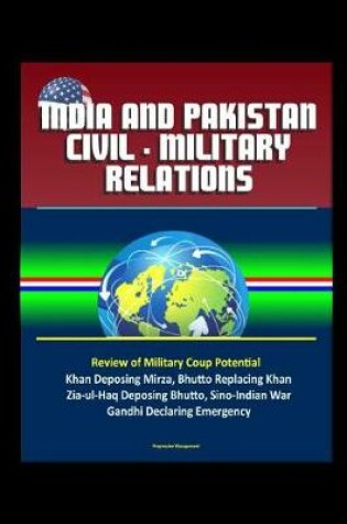 Cover of India and Pakistan Civil - Military Relations - Review of Military Coup Potential, Khan Deposing Mirza, Bhutto Replacing Khan, Zia-ul-Haq Deposing Bhutto, Sino-Indian War, Gandhi Declaring Emergency