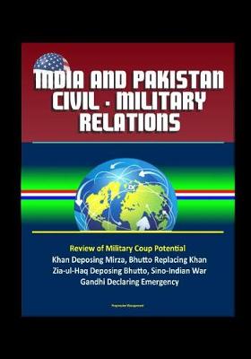 Book cover for India and Pakistan Civil - Military Relations - Review of Military Coup Potential, Khan Deposing Mirza, Bhutto Replacing Khan, Zia-ul-Haq Deposing Bhutto, Sino-Indian War, Gandhi Declaring Emergency