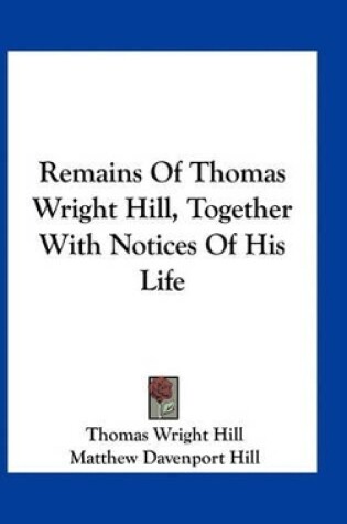 Cover of Remains of Thomas Wright Hill, Together with Notices of His Life