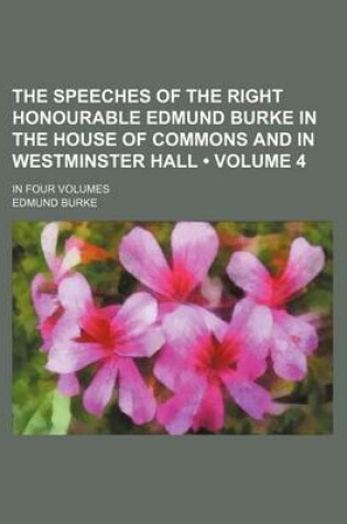 Cover of The Speeches of the Right Honourable Edmund Burke in the House of Commons and in Westminster Hall (Volume 4); In Four Volumes