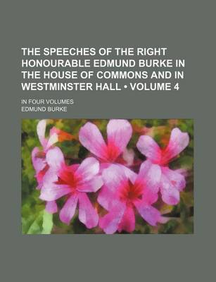 Book cover for The Speeches of the Right Honourable Edmund Burke in the House of Commons and in Westminster Hall (Volume 4); In Four Volumes