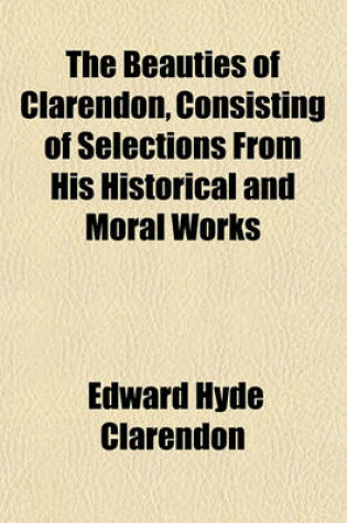 Cover of The Beauties of Clarendon, Consisting of Selections from His Historical and Moral Works