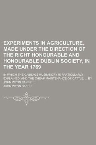 Cover of Experiments in Agriculture, Made Under the Direction of the Right Honourable and Honourable Dublin Society, in the Year 1769; In Which the Cabbage Hus