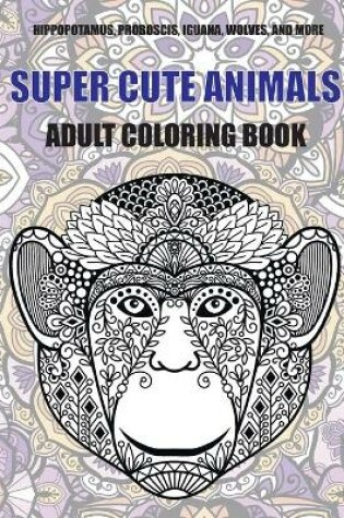 Cover of Super Cute Animals - Adult Coloring Book - Hippopotamus, Proboscis, Iguana, Wolves, and more