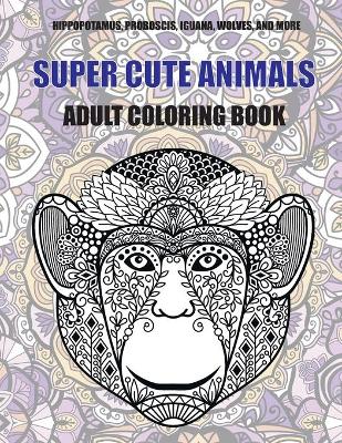 Cover of Super Cute Animals - Adult Coloring Book - Hippopotamus, Proboscis, Iguana, Wolves, and more