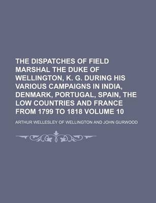 Book cover for The Dispatches of Field Marshal the Duke of Wellington, K. G. During His Various Campaigns in India, Denmark, Portugal, Spain, the Low Countries and France from 1799 to 1818 Volume 10