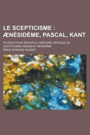 Cover of Le Scepticisme; Aenesideme, Pascal, Kant. Etudes Pour Servir A L'Histoire Critique de Scepticisme Ancien Et Moderne