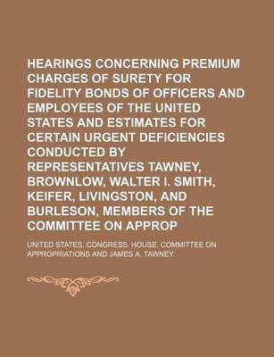 Book cover for Hearings Concerning Premium Charges of Surety Companies for Fidelity Bonds of Officers and Employees of the United States and Estimates for Certain Urgent Deficiencies Conducted by Representatives Tawney, Brownlow, Walter I. Smith, Keifer, Livingston