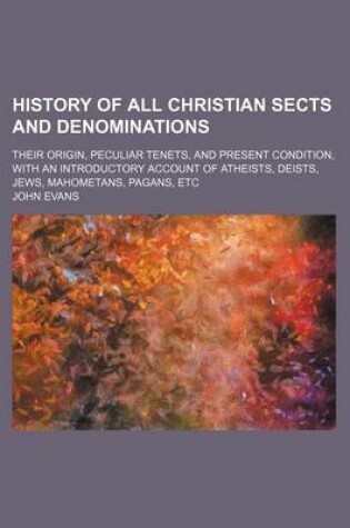 Cover of History of All Christian Sects and Denominations; Their Origin, Peculiar Tenets, and Present Condition, with an Introductory Account of Atheists, Deists, Jews, Mahometans, Pagans, Etc