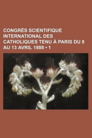 Cover of Congres Scientifique International Des Catholiques Tenu a Paris Du 8 Au 13 Avril 1888 (1)