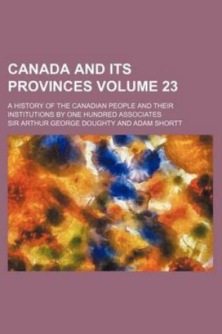 Cover of Canada and Its Provinces Volume 23; A History of the Canadian People and Their Institutions by One Hundred Associates