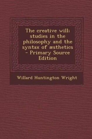 Cover of The Creative Will; Studies in the Philosophy and the Syntax of Aesthetics - Primary Source Edition
