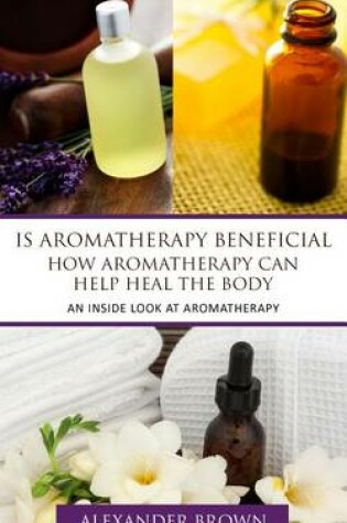 Cover of Is Aromatherapy Beneficial- How Aromatherapy Can Help Heal the Body