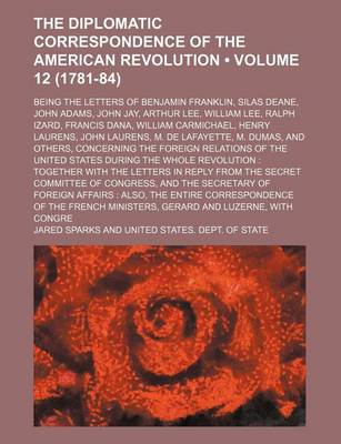 Book cover for The Diplomatic Correspondence of the American Revolution (Volume 12 (1781-84)); Being the Letters of Benjamin Franklin, Silas Deane, John Adams, John Jay, Arthur Lee, William Lee, Ralph Izard, Francis Dana, William Carmichael, Henry Laurens, John Laurens,