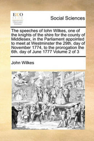 Cover of The speeches of Iohn Wilkes, one of the knights of the shire for the county of Middlesex, in the Parliament appointed to meet at Westminster the 29th. day of November 1774, to the prorogation the 6th. day of June 1777 Volume 2 of 3