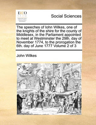 Book cover for The speeches of Iohn Wilkes, one of the knights of the shire for the county of Middlesex, in the Parliament appointed to meet at Westminster the 29th. day of November 1774, to the prorogation the 6th. day of June 1777 Volume 2 of 3