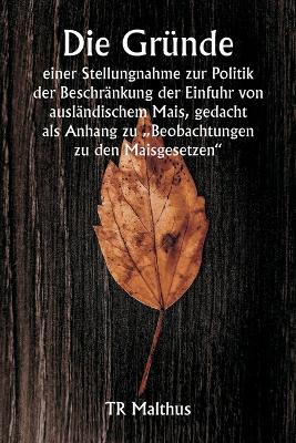 Book cover for Die Gründe einer Stellungnahme zur Politik der Beschränkung der Einfuhr von ausländischem Mais, gedacht als Anhang zu "Beobachtungen zu den Maisgesetzen"