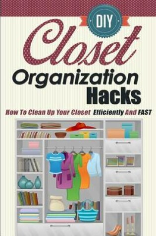 Cover of DIY Closet Organization Hacks - How to Clean Up Your Closet Efficiently and Fast