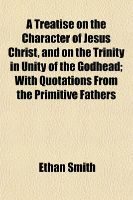 Book cover for A Treatise on the Character of Jesus Christ, and on the Trinity in Unity of the Godhead; With Quotations from the Primitive Fathers