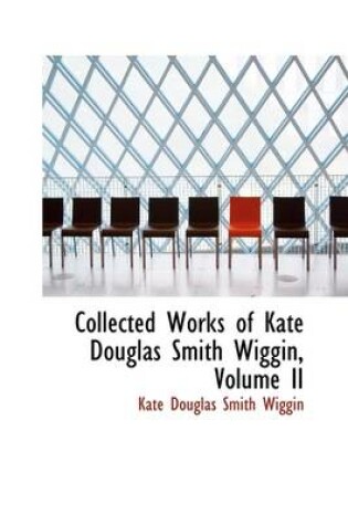 Cover of Collected Works of Kate Douglas Smith Wiggin, Volume II