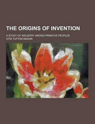 Book cover for The Origins of Invention; A Study of Industry Among Primitive Peoples