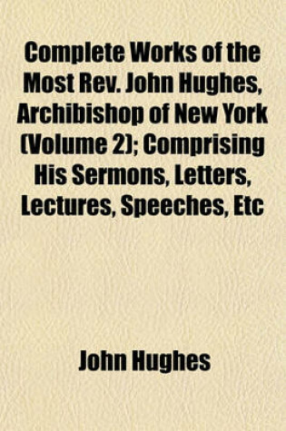 Cover of Complete Works of the Most REV. John Hughes, Archibishop of New York (Volume 2); Comprising His Sermons, Letters, Lectures, Speeches, Etc