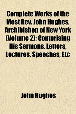 Book cover for Complete Works of the Most REV. John Hughes, Archibishop of New York (Volume 2); Comprising His Sermons, Letters, Lectures, Speeches, Etc