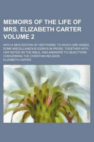 Cover of Memoirs of the Life of Mrs. Elizabeth Carter Volume 2; With a New Edition of Her Poems to Which Are Added, Some Miscellaneous Essays in Prose, Together with Her Notes on the Bible, and Answers to Objections Concerning the Christian Religion