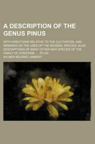 Cover of A Description of the Genus Pinus; With Directions Relative to the Cultivation, and Remarks on the Uses of the Several Species Also Descriptions of Many Other New Species of the Family of Coniferae Atlas