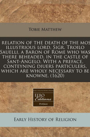 Cover of A Relation of the Death of the Most Illustrious Lord, Sigr. Troilo Sauelli, a Baron of Rome Who Was There Beheaded, in the Castle of Sant-Angelo. with a Preface, Conteyning Diuers Particulers, Which Are Wholy Necessary to Be Knowne. (1620)