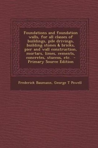 Cover of Foundations and Foundation Walls, for All Classes of Buildings, Pile Drivings, Building Stones & Bricks, Pier and Wall Construction, Mortars, Limes, Cements, Concretes, Stuccos, Etc. - Primary Source Edition