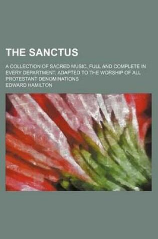 Cover of The Sanctus; A Collection of Sacred Music, Full and Complete in Every Department; Adapted to the Worship of All Protestant Denominations