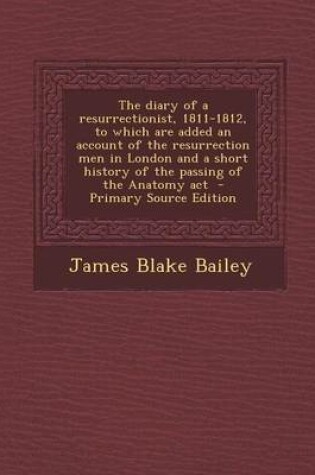 Cover of The Diary of a Resurrectionist, 1811-1812, to Which Are Added an Account of the Resurrection Men in London and a Short History of the Passing of the a