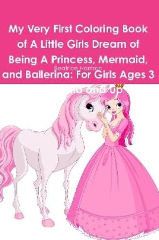 Cover of My Very First Coloring Book of A Little Girls Dream of Being A Princess, Mermaid, and Ballerina